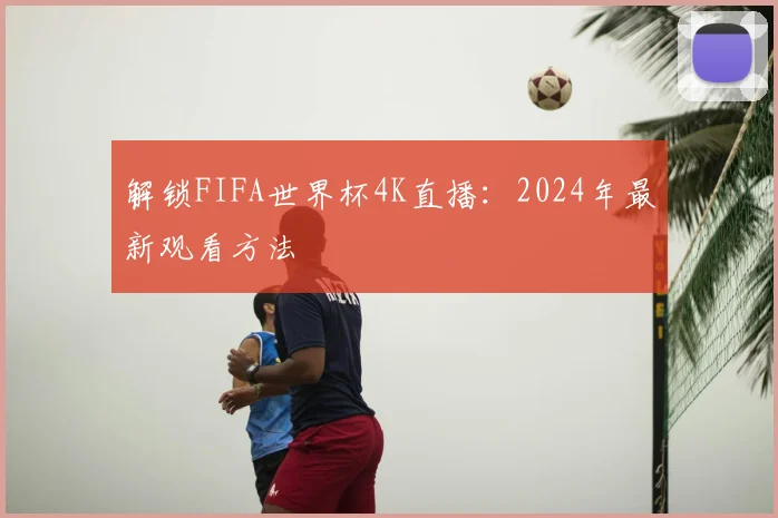 解锁FIFA世界杯4K直播:2024年最新观看方法