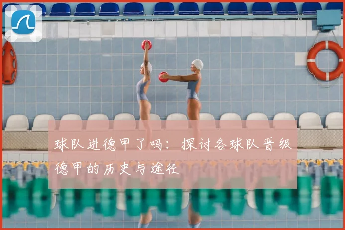 球队进德甲了吗:探讨各球队晋级德甲的历史与途径