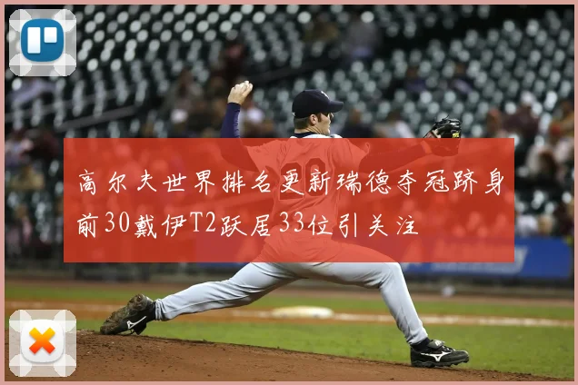 高尔夫世界排名更新瑞德夺冠跻身前30戴伊T2跃居33位引关注