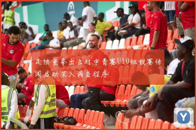 足协重拳出击对中青赛U10组假赛传闻启动深入调查程序