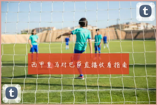 西甲皇马对巴萨直播收看指南